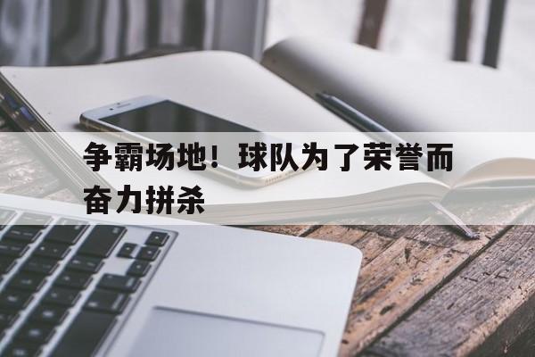 在线游戏领先开路者-争霸场地!球队为了荣誉而奋力拼杀英文